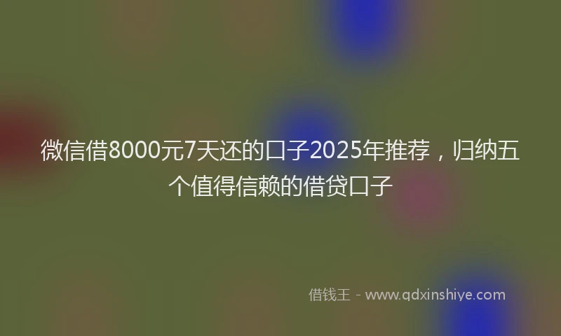 微信借8000元7天还的口子2025年推荐，归纳五个值得信赖的借贷口子
