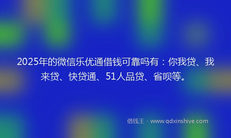 2025年的微信乐优通借钱可靠吗有：你我贷、我来贷、快贷通、51人品贷、省呗等。