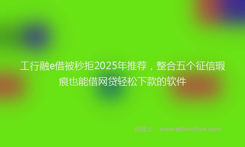 工行融e借被秒拒2025年推荐，整合五个征信瑕疵也能借网贷轻松下款的软件