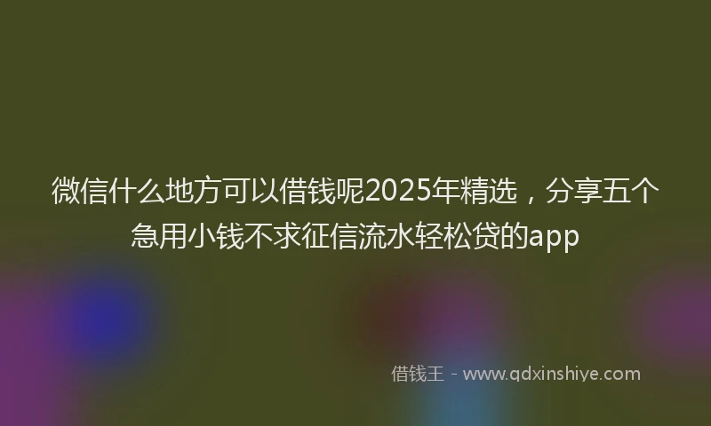 微信什么地方可以借钱呢2025年精选，分享五个急用小钱不求征信流水轻松贷的app
