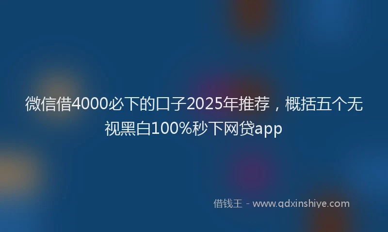 微信借4000必下的口子2025年推荐，概括五个无视黑白100%秒下网贷app