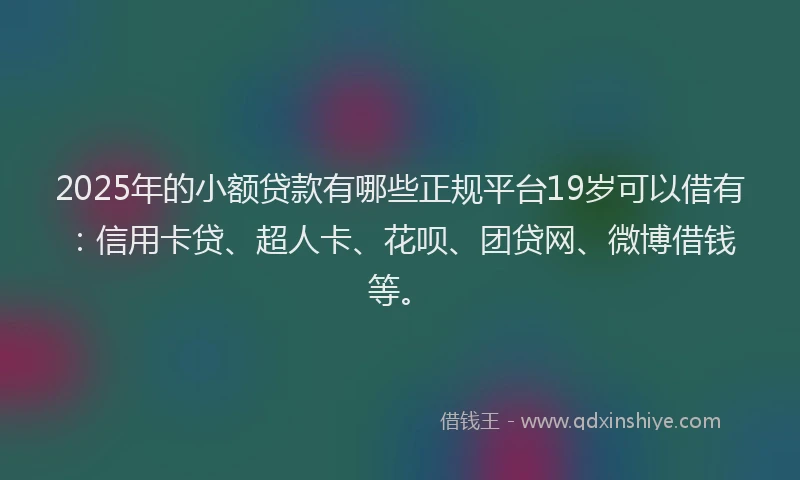 2025年的小额贷款有哪些正规平台19岁可以借有：信用卡贷、超人卡、花呗、团贷网、微博借钱等。