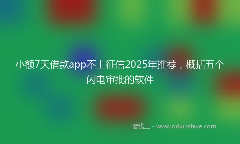 小额7天借款app不上征信2025年推荐，概括五个闪电审批的软件