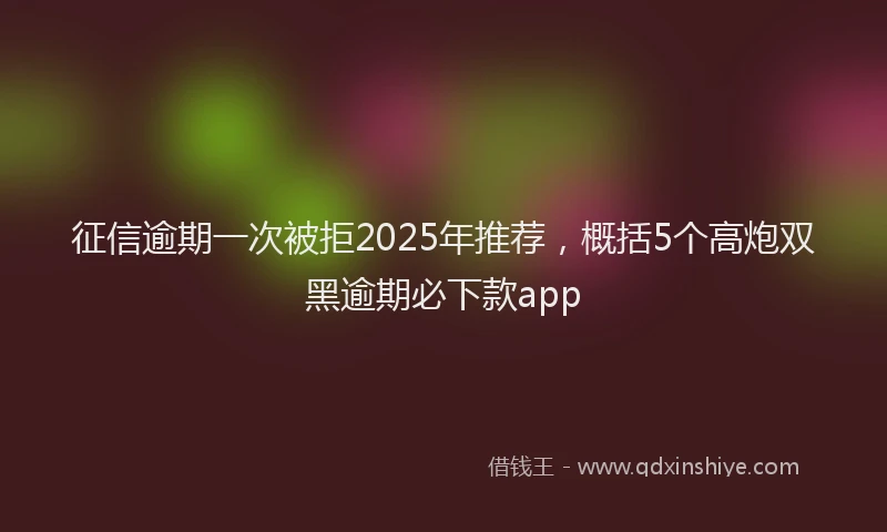 征信逾期一次被拒2025年推荐，概括5个高炮双黑逾期必下款app