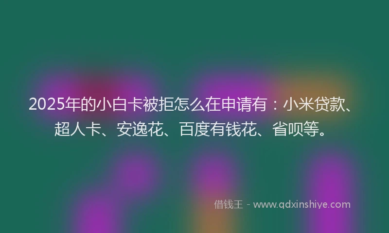 2025年的小白卡被拒怎么在申请有：小米贷款、超人卡、安逸花、百度有钱花、省呗等。