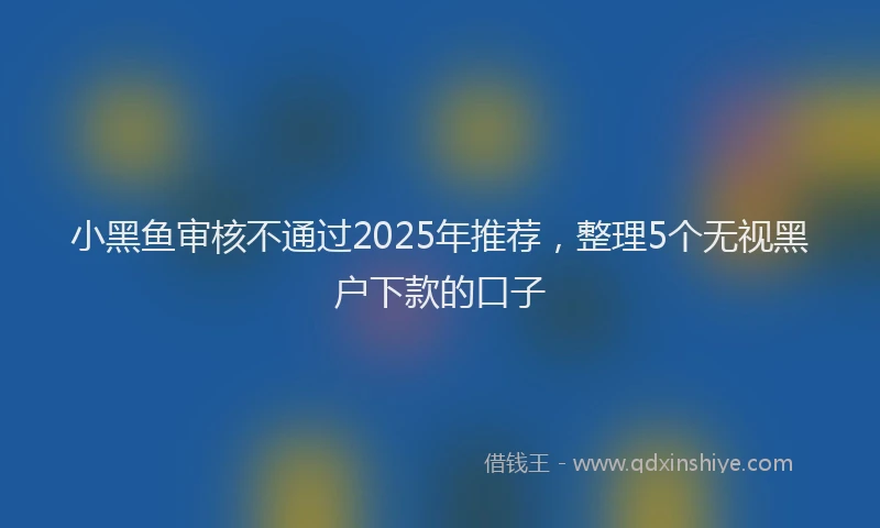 小黑鱼审核不通过2025年推荐，整理5个无视黑户下款的口子