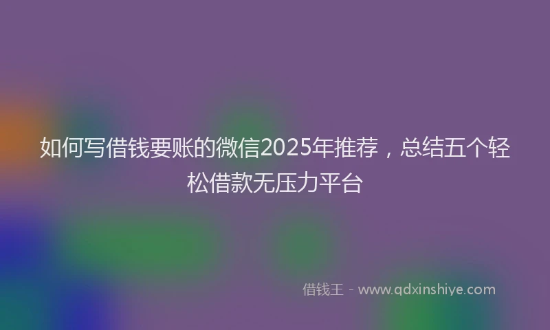 如何写借钱要账的微信2025年推荐，总结五个轻松借款无压力平台