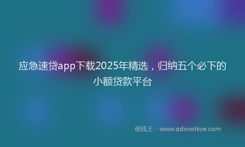 应急速贷app下载2025年精选，归纳五个必下的小额贷款平台