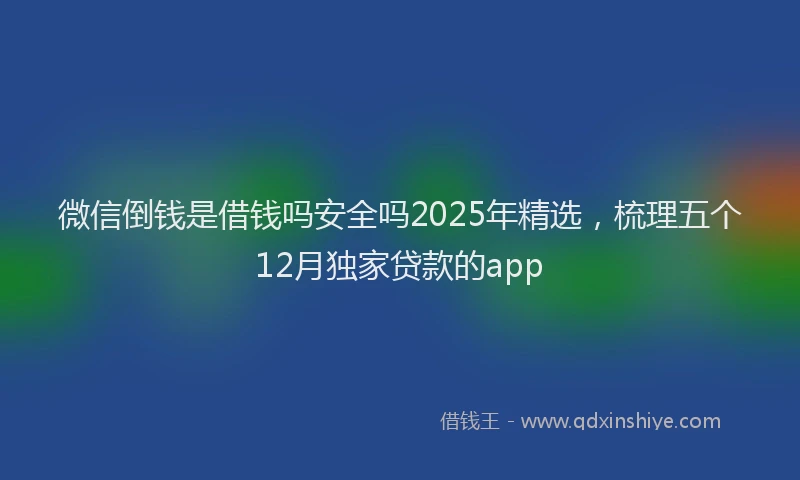微信倒钱是借钱吗安全吗2025年精选，梳理五个12月独家贷款的app