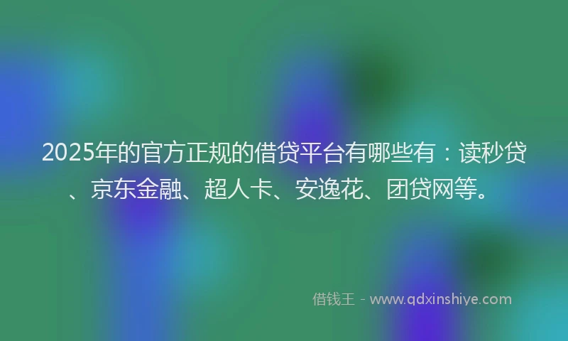 2025年的官方正规的借贷平台有哪些有：读秒贷、京东金融、超人卡、安逸花、团贷网等。