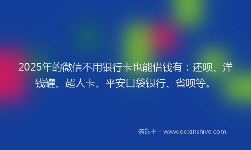 2025年的微信不用银行卡也能借钱有：还呗、洋钱罐、超人卡、平安口袋银行、省呗等。