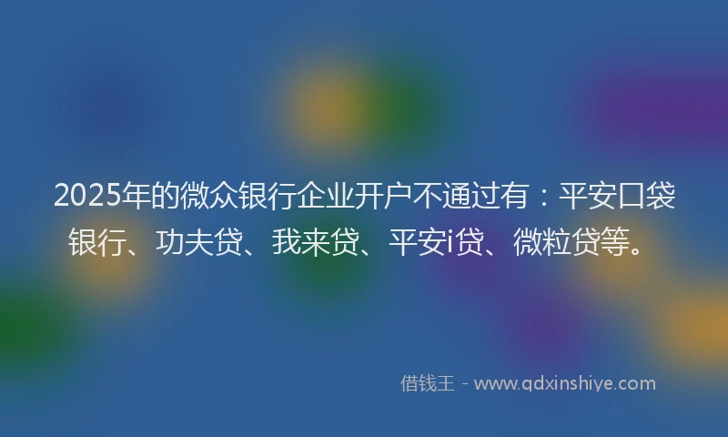 2025年的微众银行企业开户不通过有：平安口袋银行、功夫贷、我来贷、平安i贷、微粒贷等。