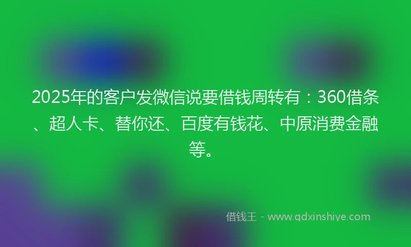 2025年的客户发微信说要借钱周转有：360借条、超人卡、替你还、百度有钱花、中原消费金融等。