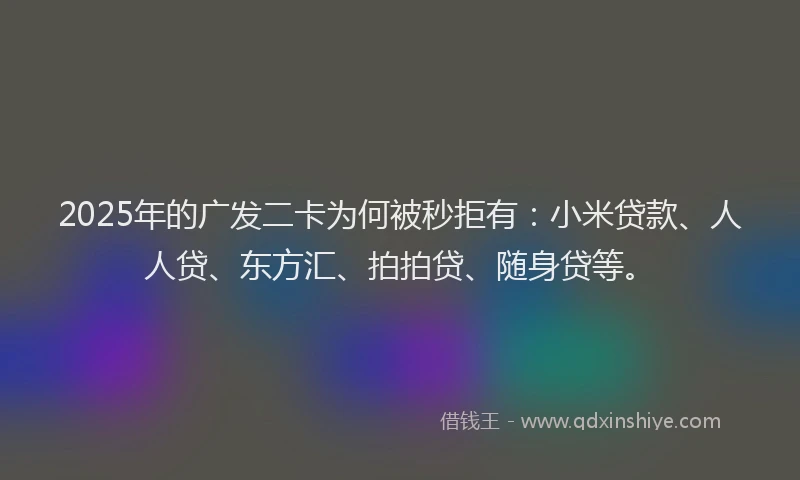 2025年的广发二卡为何被秒拒有：小米贷款、人人贷、东方汇、拍拍贷、随身贷等。