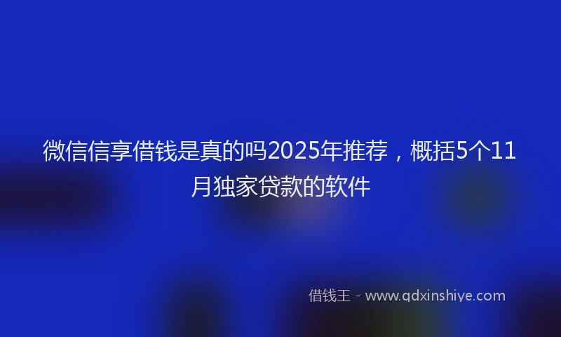 微信信享借钱是真的吗2025年推荐，概括5个11月独家贷款的软件