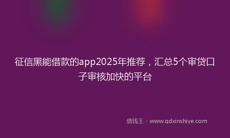 征信黑能借款的app2025年推荐，汇总5个审贷口子审核加快的平台