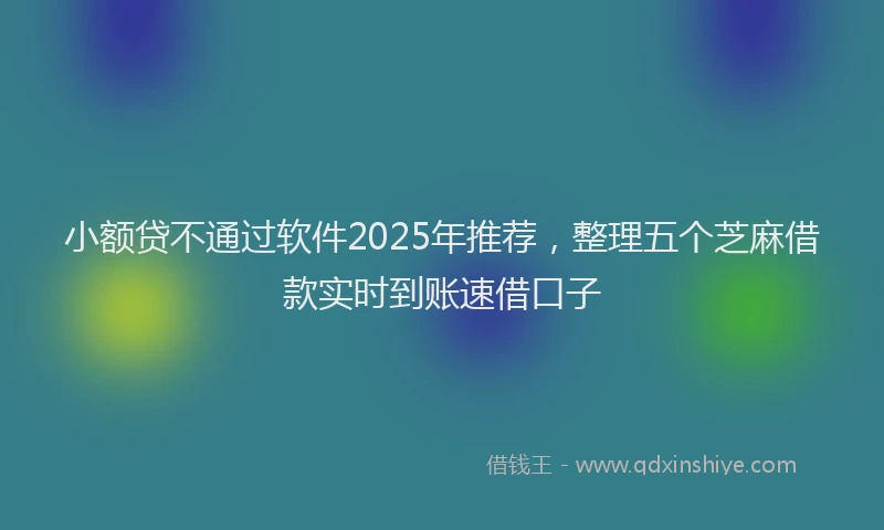 小额贷不通过软件2025年推荐，整理五个芝麻借款实时到账速借口子