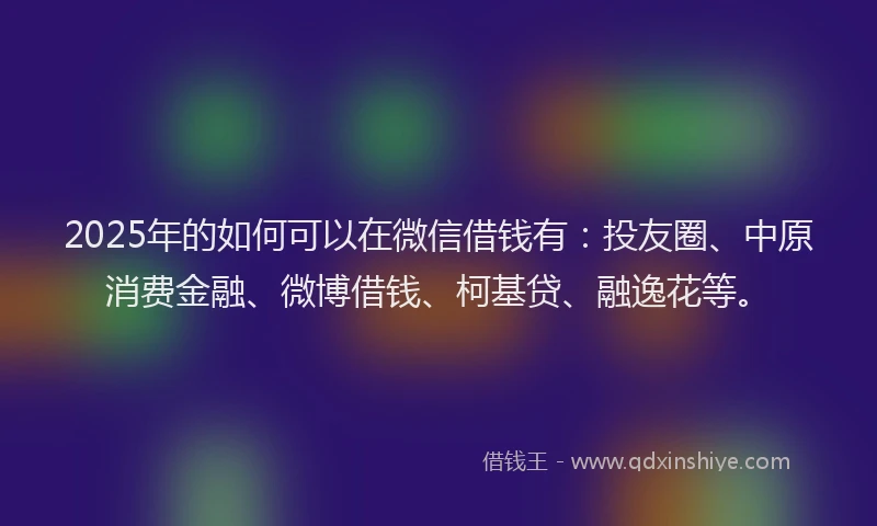 2025年的如何可以在微信借钱有：投友圈、中原消费金融、微博借钱、柯基贷、融逸花等。