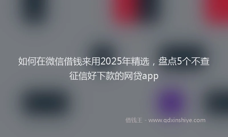 如何在微信借钱来用2025年精选，盘点5个不查征信好下款的网贷app