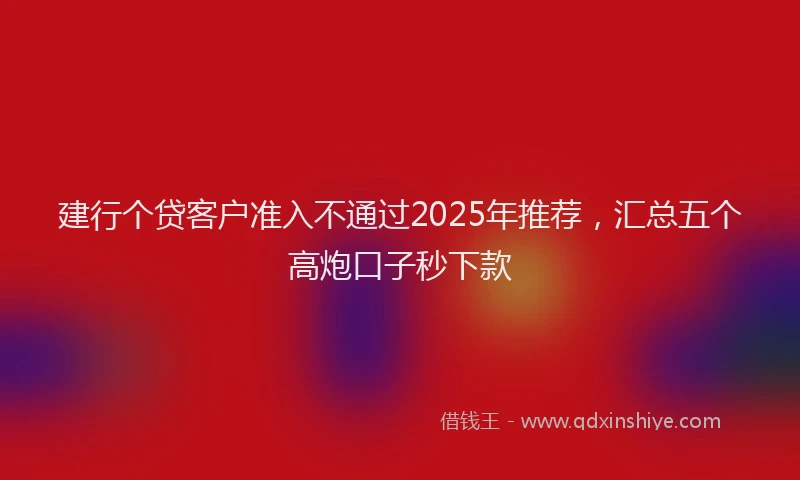建行个贷客户准入不通过2025年推荐，汇总五个高炮口子秒下款