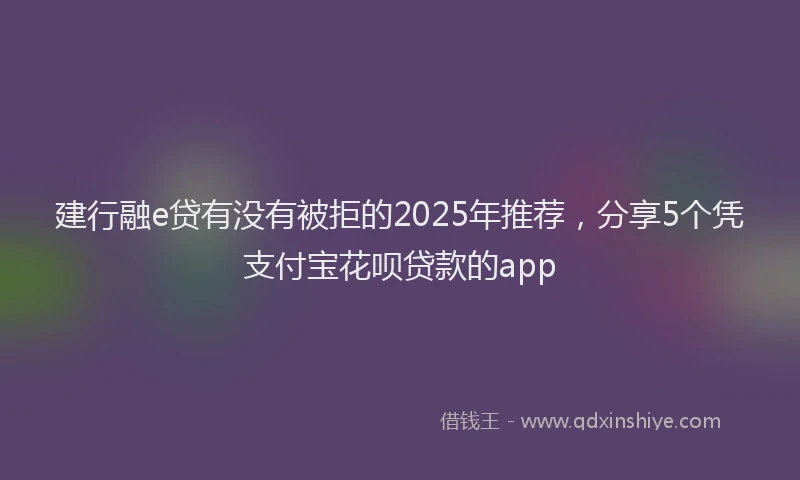 建行融e贷有没有被拒的2025年推荐，分享5个凭支付宝花呗贷款的app
