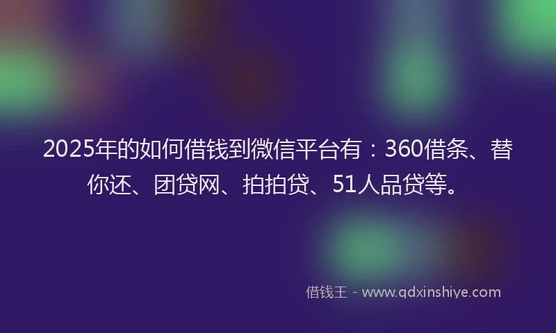 2025年的如何借钱到微信平台有：360借条、替你还、团贷网、拍拍贷、51人品贷等。
