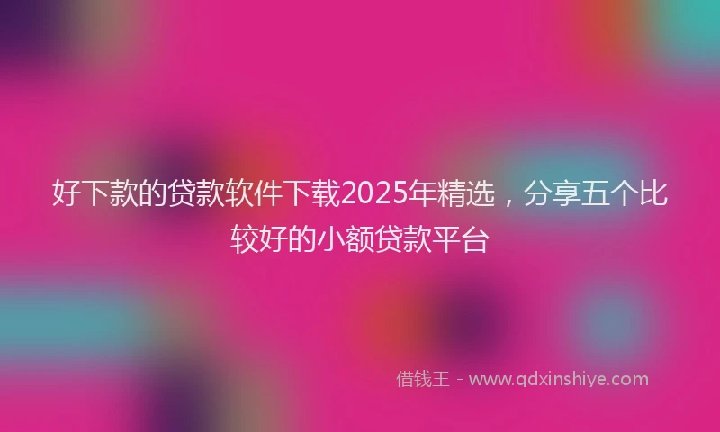 好下款的贷款软件下载2025年精选，分享五个比较好的小额贷款平台