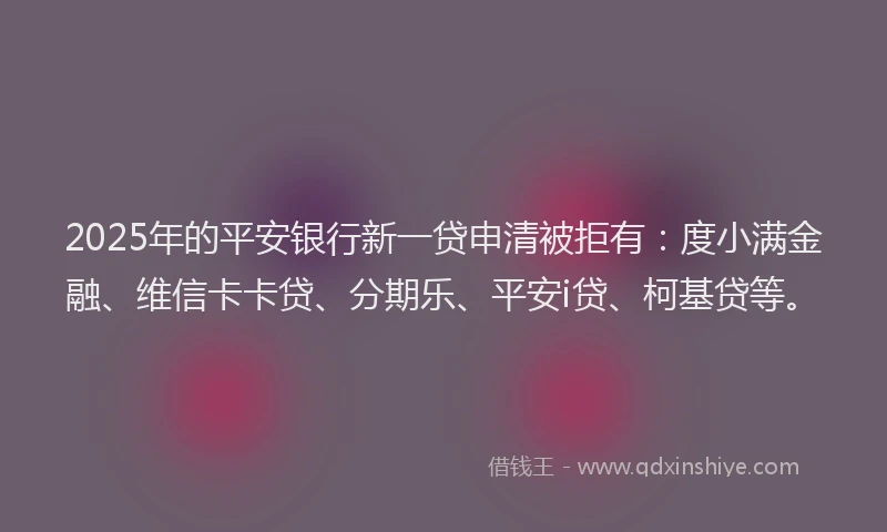 2025年的平安银行新一贷申清被拒有：度小满金融、维信卡卡贷、分期乐、平安i贷、柯基贷等。