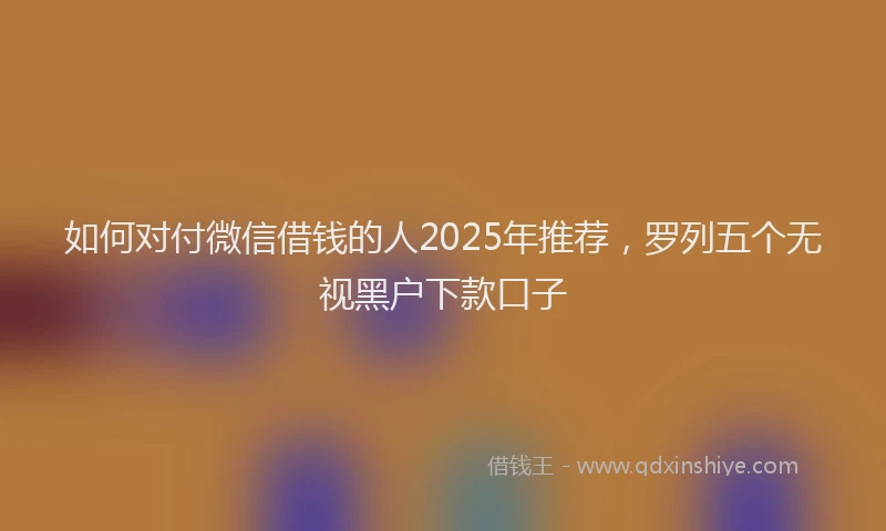 如何对付微信借钱的人2025年推荐，罗列五个无视黑户下款口子