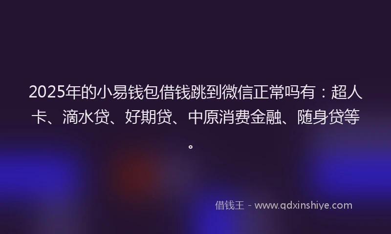 2025年的小易钱包借钱跳到微信正常吗有：超人卡、滴水贷、好期贷、中原消费金融、随身贷等。