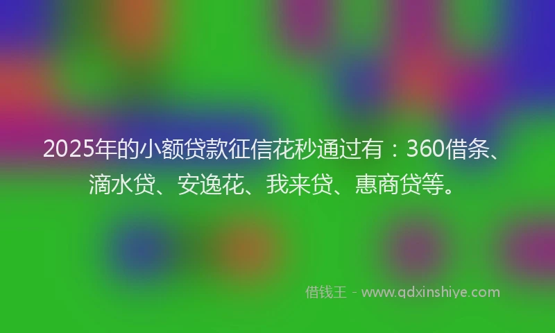 2025年的小额贷款征信花秒通过有：360借条、滴水贷、安逸花、我来贷、惠商贷等。