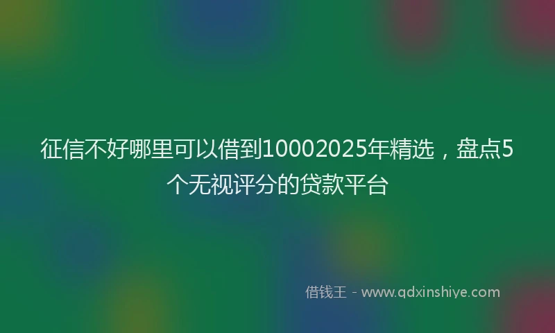 征信不好哪里可以借到10002025年精选，盘点5个无视评分的贷款平台