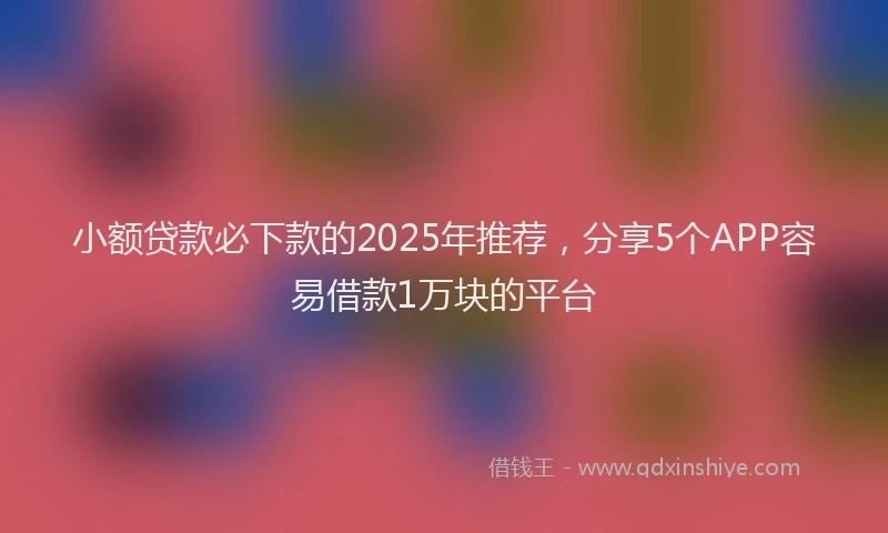 小额贷款必下款的2025年推荐，分享5个APP容易借款1万块的平台