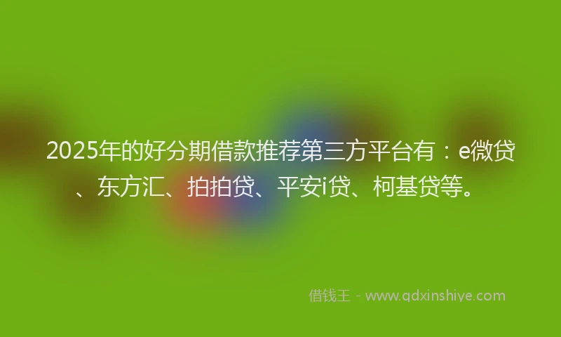 2025年的好分期借款推荐第三方平台有：e微贷、东方汇、拍拍贷、平安i贷、柯基贷等。