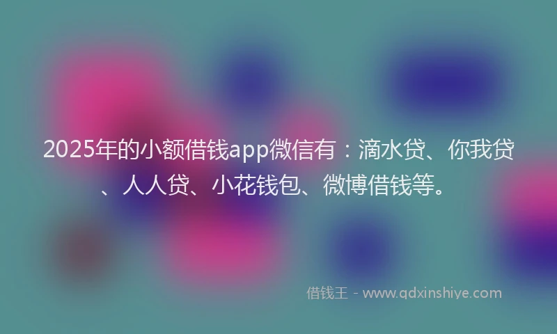 2025年的小额借钱app微信有：滴水贷、你我贷、人人贷、小花钱包、微博借钱等。