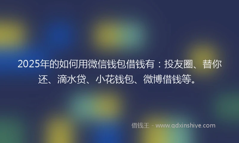 2025年的如何用微信钱包借钱有：投友圈、替你还、滴水贷、小花钱包、微博借钱等。
