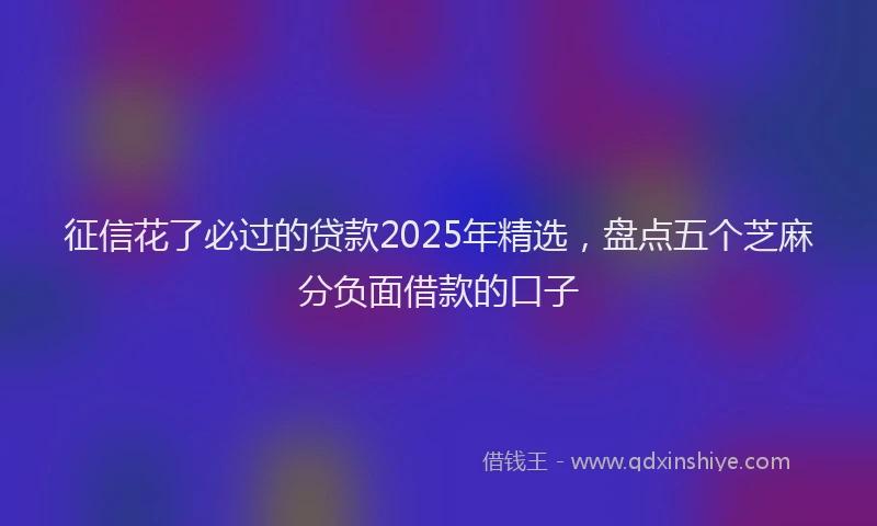 征信花了必过的贷款2025年精选，盘点五个芝麻分负面借款的口子