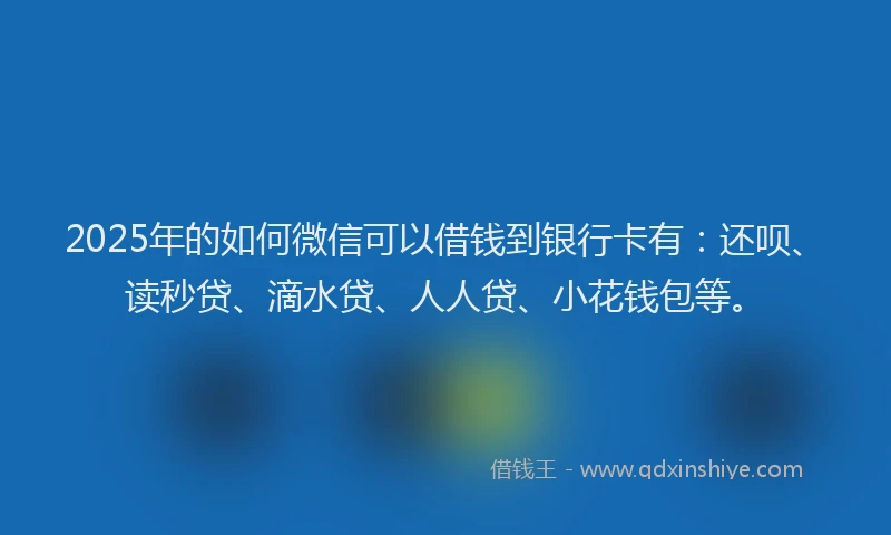 2025年的如何微信可以借钱到银行卡有：还呗、读秒贷、滴水贷、人人贷、小花钱包等。