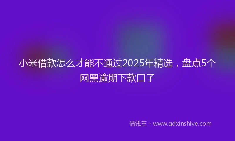 小米借款怎么才能不通过2025年精选，盘点5个网黑逾期下款口子