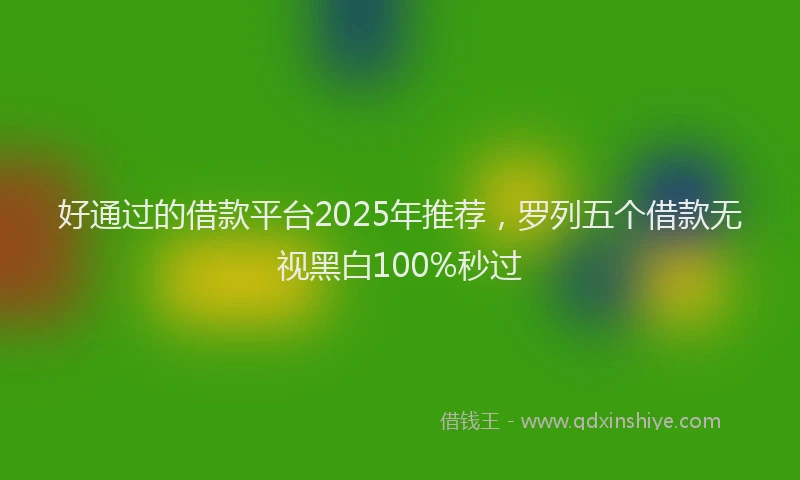 好通过的借款平台2025年推荐，罗列五个借款无视黑白100%秒过