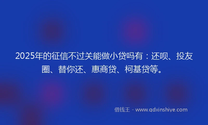 2025年的征信不过关能做小贷吗有：还呗、投友圈、替你还、惠商贷、柯基贷等。