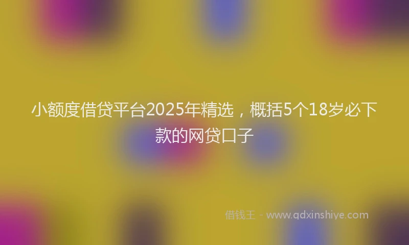 小额度借贷平台2025年精选，概括5个18岁必下款的网贷口子