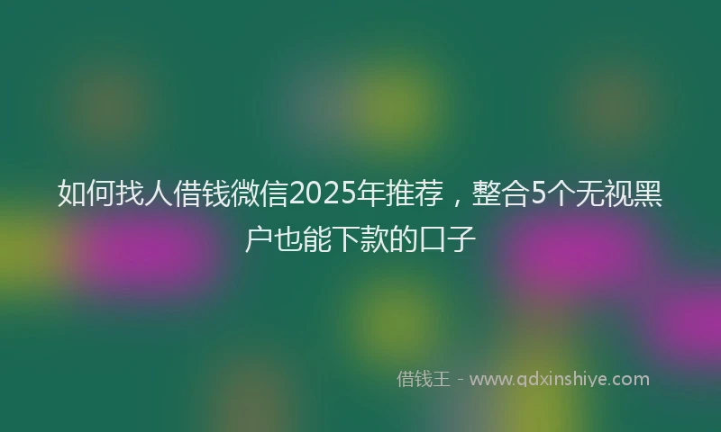 如何找人借钱微信2025年推荐，整合5个无视黑户也能下款的口子