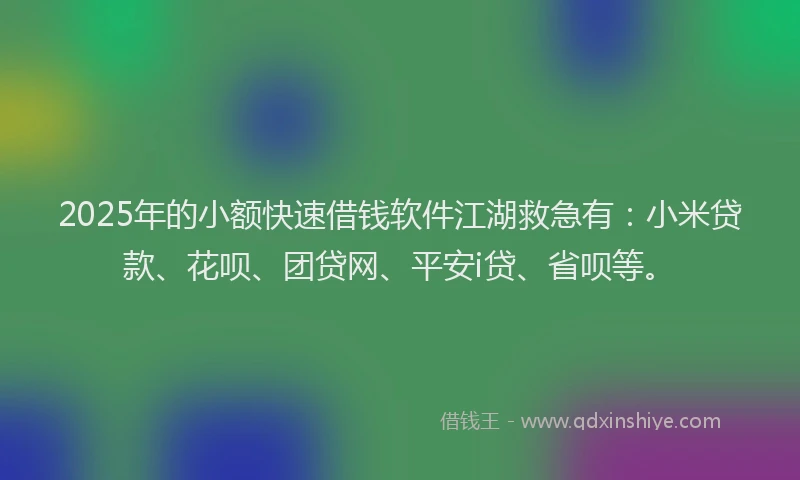 2025年的小额快速借钱软件江湖救急有：小米贷款、花呗、团贷网、平安i贷、省呗等。