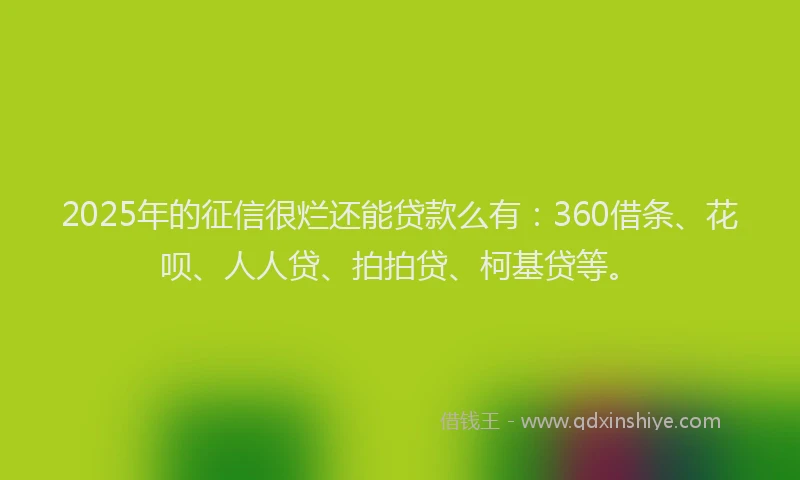 2025年的征信很烂还能贷款么有：360借条、花呗、人人贷、拍拍贷、柯基贷等。