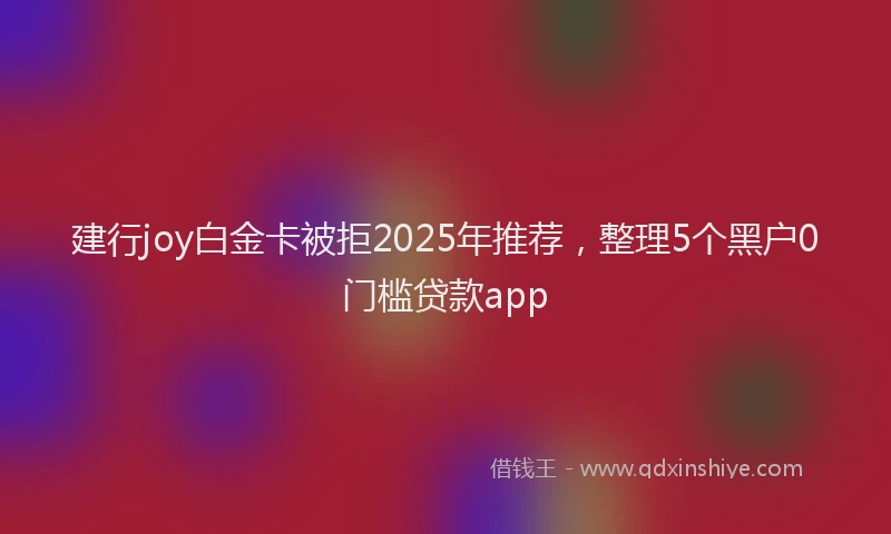 建行joy白金卡被拒2025年推荐，整理5个黑户0门槛贷款app