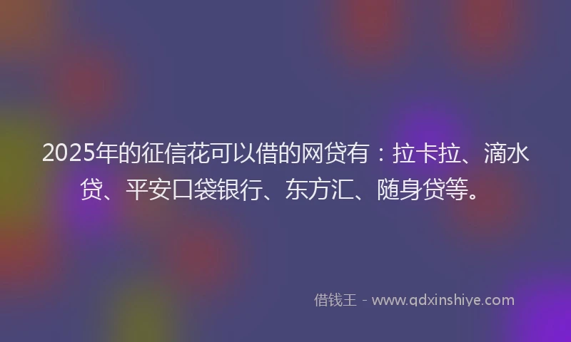 2025年的征信花可以借的网贷有：拉卡拉、滴水贷、平安口袋银行、东方汇、随身贷等。
