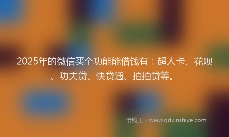 2025年的微信买个功能能借钱有：超人卡、花呗、功夫贷、快贷通、拍拍贷等。