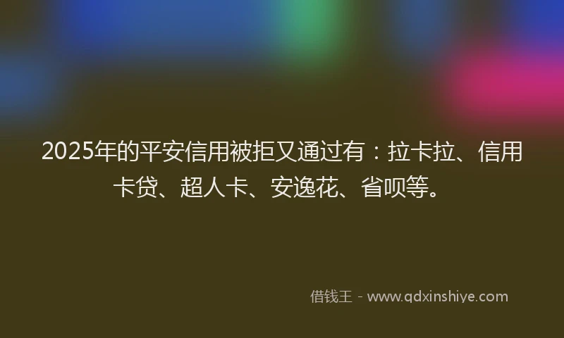 2025年的平安信用被拒又通过有：拉卡拉、信用卡贷、超人卡、安逸花、省呗等。