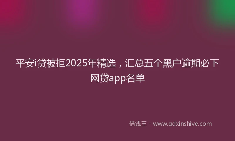 平安i贷被拒2025年精选，汇总五个黑户逾期必下网贷app名单
